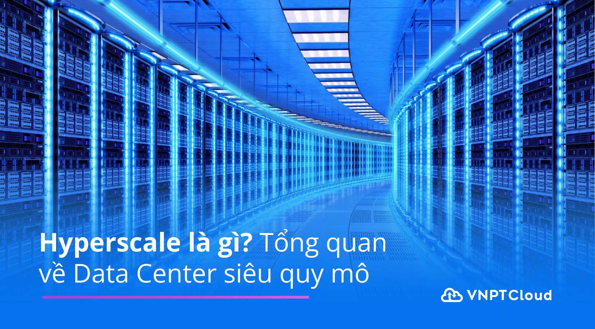 Hyperscale là gì? Tổng quan về Data Center siêu quy mô | VNPT Cloud
