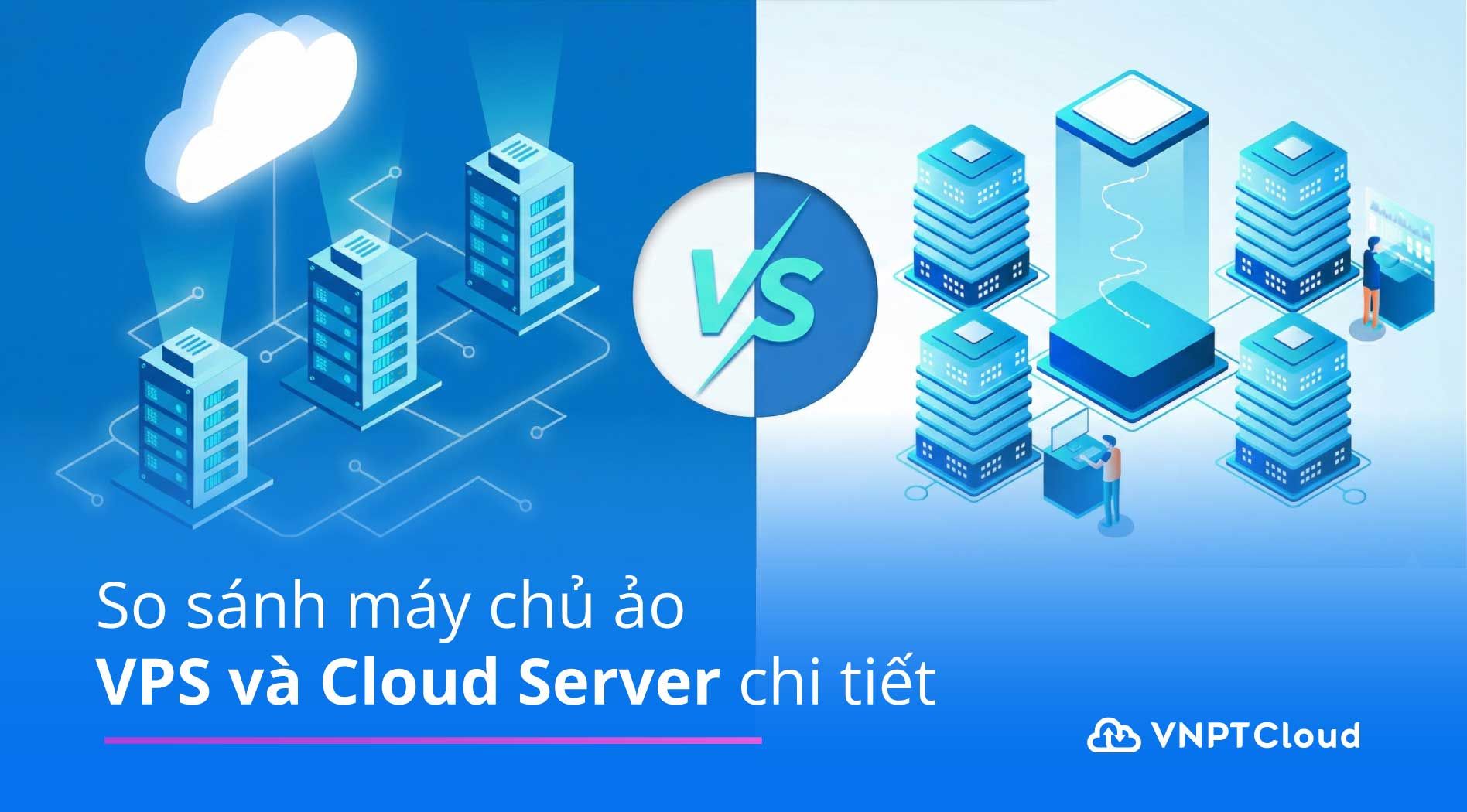 So sánh VPS và Cloud Server dễ hiểu chi tiết | VNPT Cloud